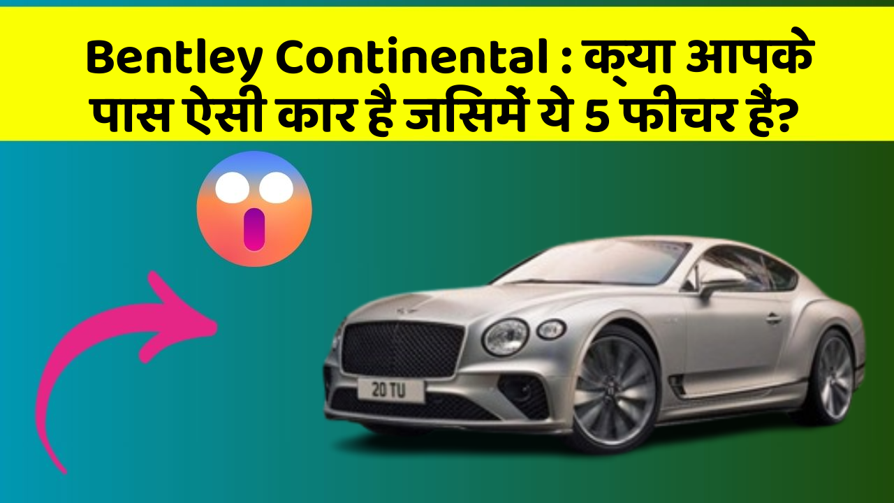 Bentley Continental: क्या आपके पास ऐसी कार है जिसमें ये 5 फीचर हैं?